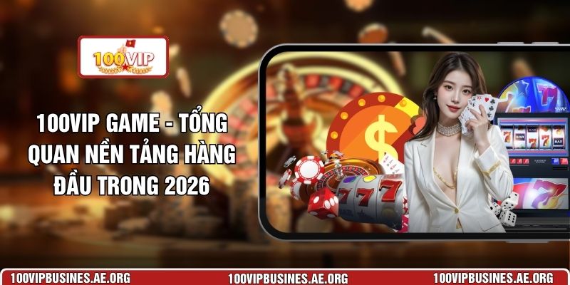 100VIP Game - Tổng Quan Nền Tảng Hàng Đầu Trong 2026