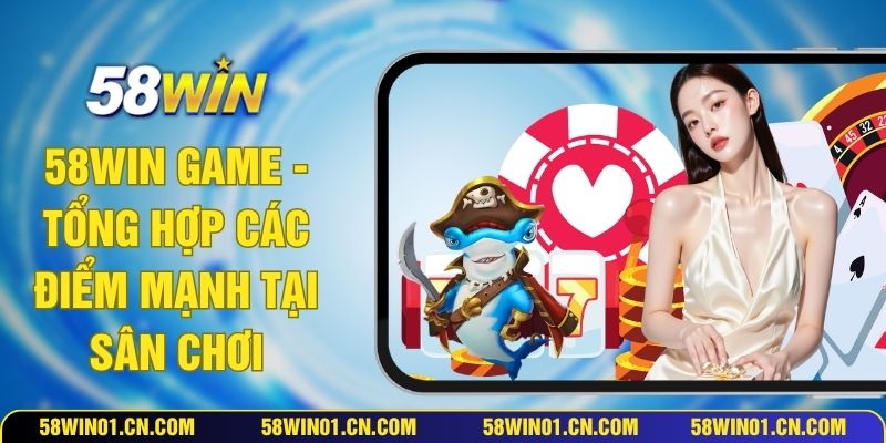 58WIN Game - Tổng Hợp Các Điểm Mạnh Tại Sân Chơi